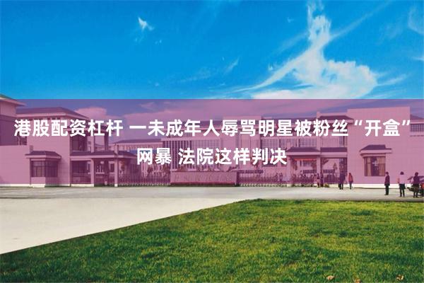 港股配资杠杆 一未成年人辱骂明星被粉丝“开盒”网暴 法院这样判决