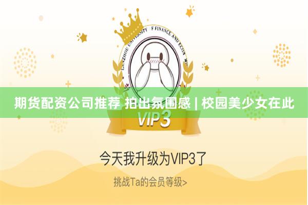 期货配资公司推荐 拍出氛围感 | 校园美少女在此