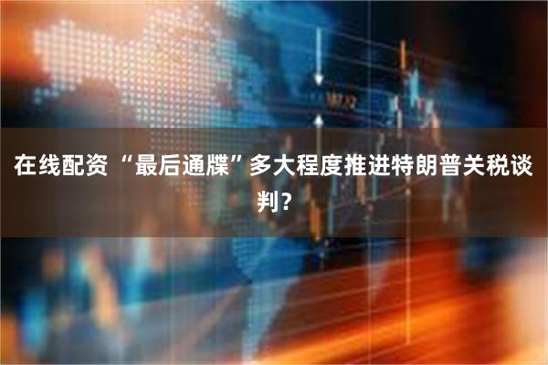 在线配资 “最后通牒”多大程度推进特朗普关税谈判？