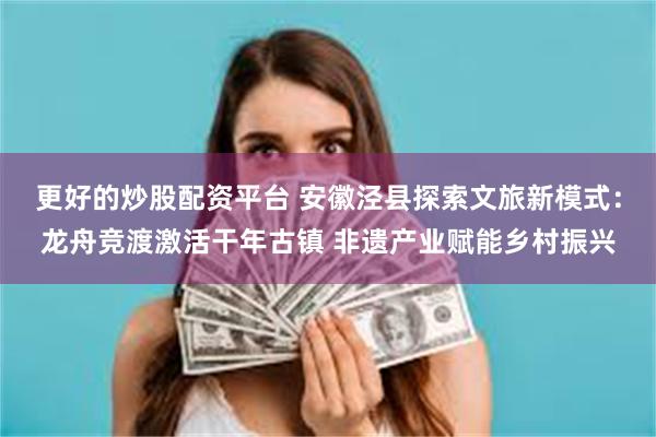 更好的炒股配资平台 安徽泾县探索文旅新模式：龙舟竞渡激活干年古镇 非遗产业赋能乡村振兴