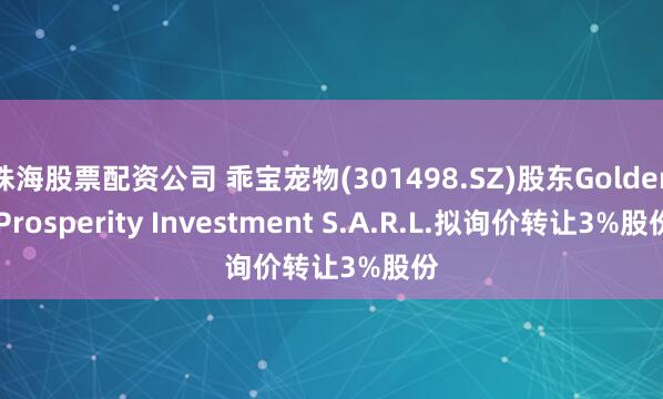 珠海股票配资公司 乖宝宠物(301498.SZ)股东Golden Prosperity Investment S.A.R.L.拟询价转让3%股份