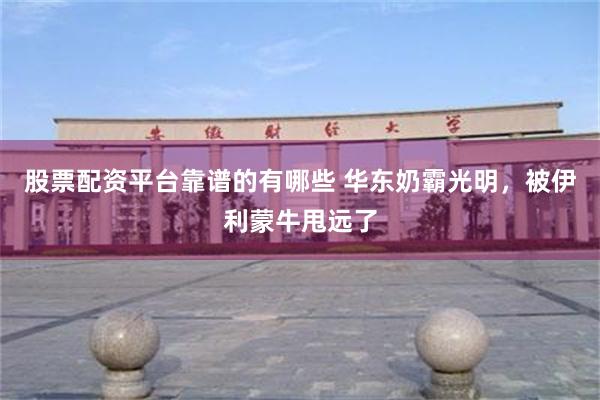 股票配资平台靠谱的有哪些 华东奶霸光明，被伊利蒙牛甩远了
