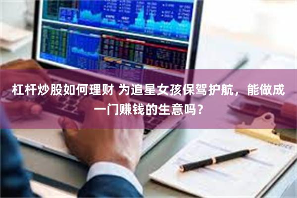 杠杆炒股如何理财 为追星女孩保驾护航，能做成一门赚钱的生意吗？