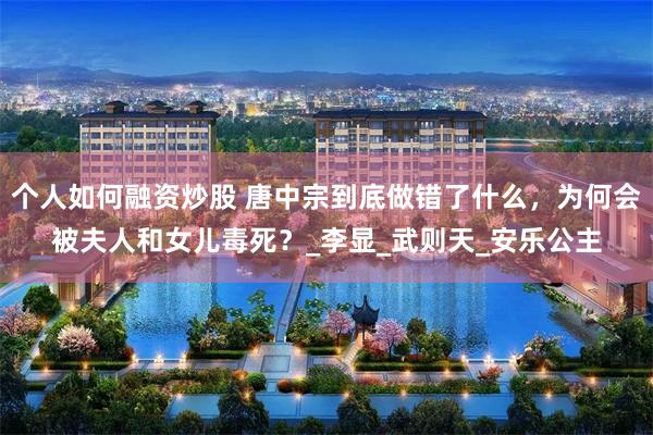 个人如何融资炒股 唐中宗到底做错了什么，为何会被夫人和女儿毒死？_李显_武则天_安乐公主
