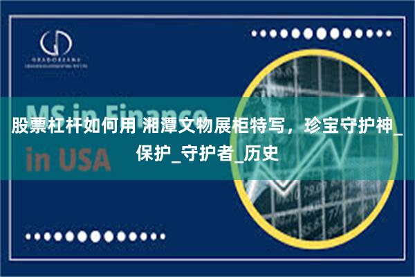 股票杠杆如何用 湘潭文物展柜特写，珍宝守护神_保护_守护者_历史