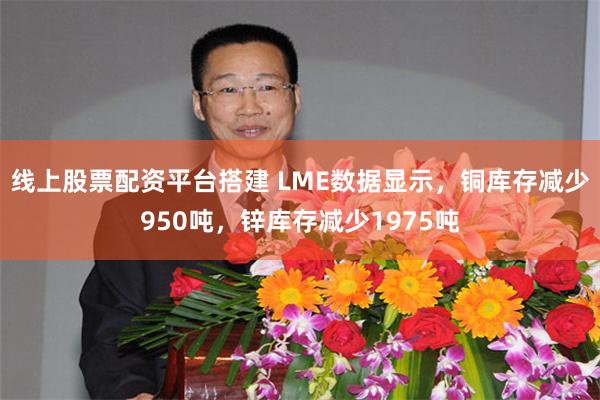 线上股票配资平台搭建 LME数据显示，铜库存减少950吨，锌库存减少1975吨