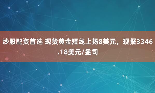炒股配资首选 现货黄金短线上扬8美元，现报3346.18美元/盎司