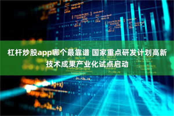杠杆炒股app哪个最靠谱 国家重点研发计划高新技术成果产业化试点启动