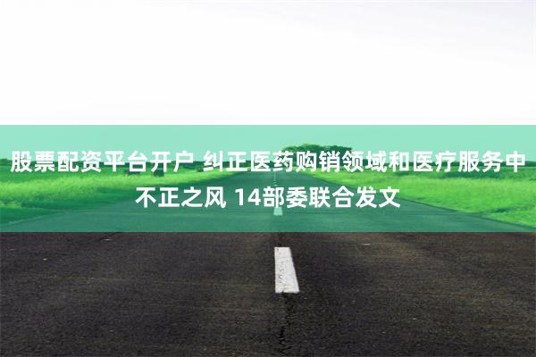 股票配资平台开户 纠正医药购销领域和医疗服务中不正之风 14部委联合发文