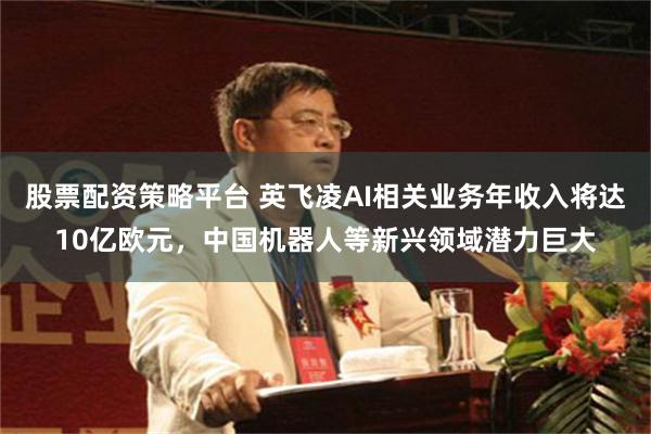 股票配资策略平台 英飞凌AI相关业务年收入将达10亿欧元，中国机器人等新兴领域潜力巨大