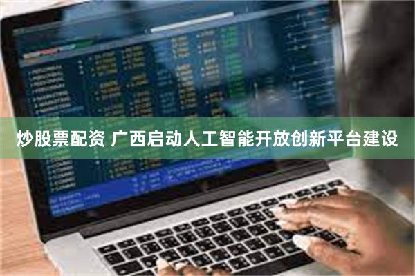 炒股票配资 广西启动人工智能开放创新平台建设