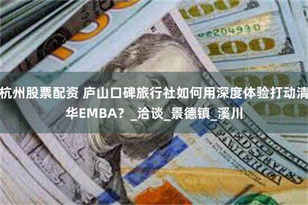 杭州股票配资 庐山口碑旅行社如何用深度体验打动清华EMBA？_洽谈_景德镇_溪川