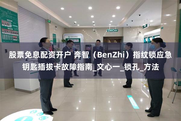 股票免息配资开户 奔智（BenZhi）指纹锁应急钥匙插拔卡故障指南_文心一_锁孔_方法