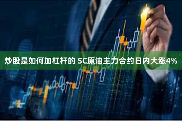 炒股是如何加杠杆的 SC原油主力合约日内大涨4%