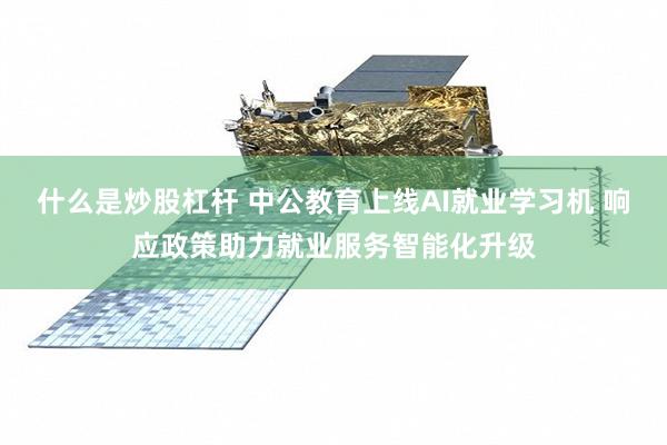 什么是炒股杠杆 中公教育上线AI就业学习机 响应政策助力就业服务智能化升级