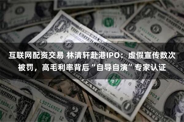 互联网配资交易 林清轩赴港IPO：虚假宣传数次被罚，高毛利率背后“自导自演”专家认证