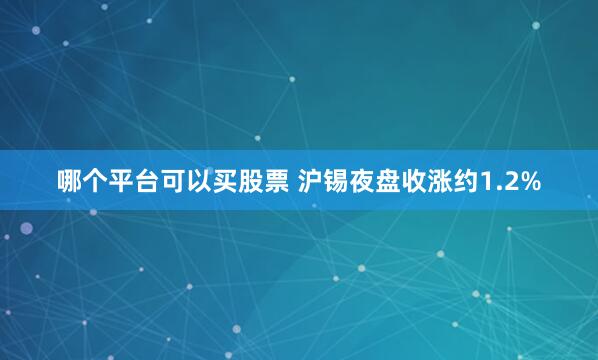 哪个平台可以买股票 沪锡夜盘收涨约1.2%