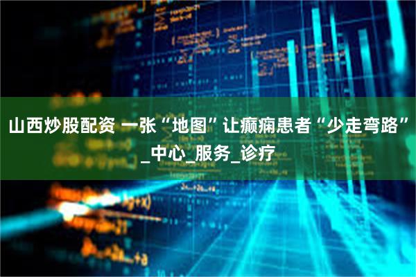 山西炒股配资 一张“地图”让癫痫患者“少走弯路”_中心_服务_诊疗