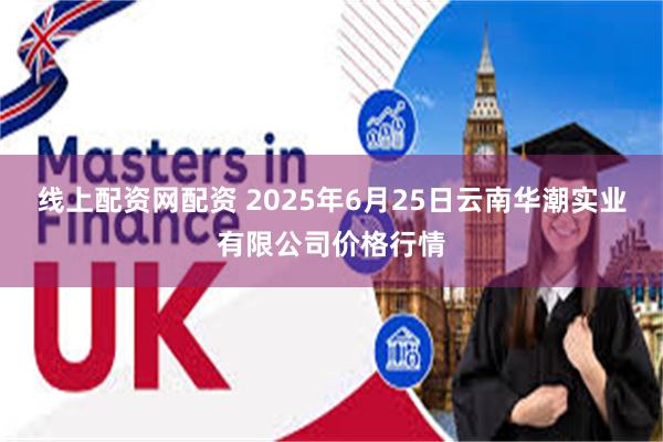 线上配资网配资 2025年6月25日云南华潮实业有限公司价格行情