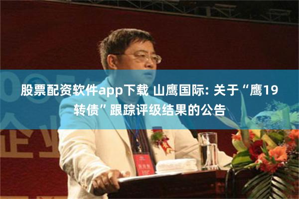 股票配资软件app下载 山鹰国际: 关于“鹰19转债”跟踪评级结果的公告