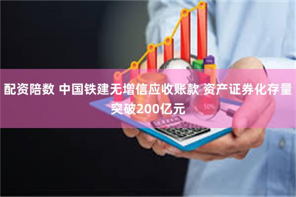 配资陪数 中国铁建无增信应收账款 资产证券化存量突破200亿元