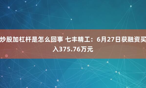 炒股加杠杆是怎么回事 七丰精工：6月27日获融资买入375.76万元