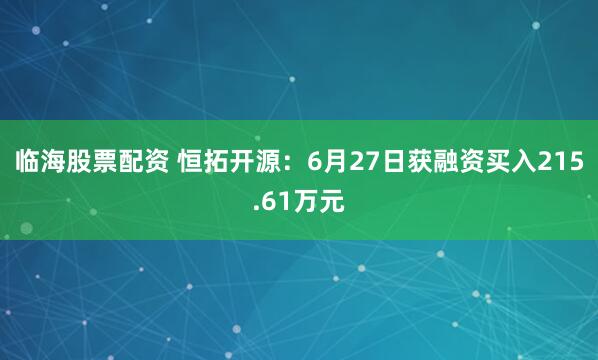 临海股票配资 恒拓开源：6月27日获融资买入215.61万元