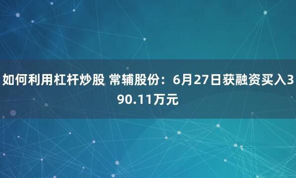 如何利用杠杆炒股 常辅股份：6月27日获融资买入390.11万元