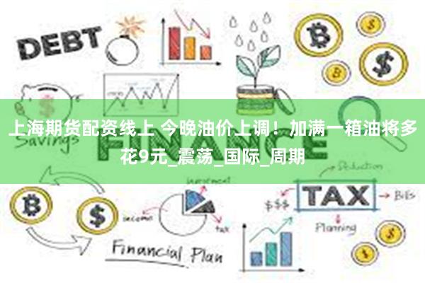 上海期货配资线上 今晚油价上调！加满一箱油将多花9元_震荡_国际_周期