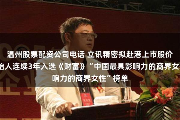温州股票配资公司电话 立讯精密拟赴港上市股价大涨 创始人连续3年入选《财富》“中国最具影响力的商界女性”榜单