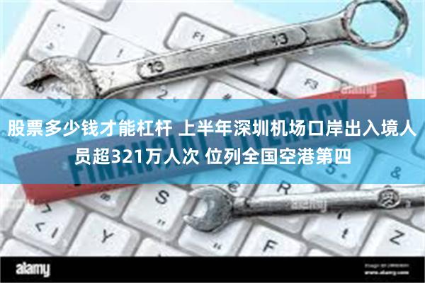 股票多少钱才能杠杆 上半年深圳机场口岸出入境人员超321万人次 位列全国空港第四