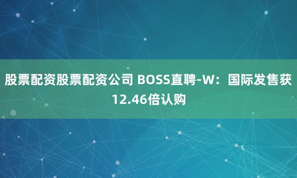 股票配资股票配资公司 BOSS直聘-W：国际发售获12.46倍认购