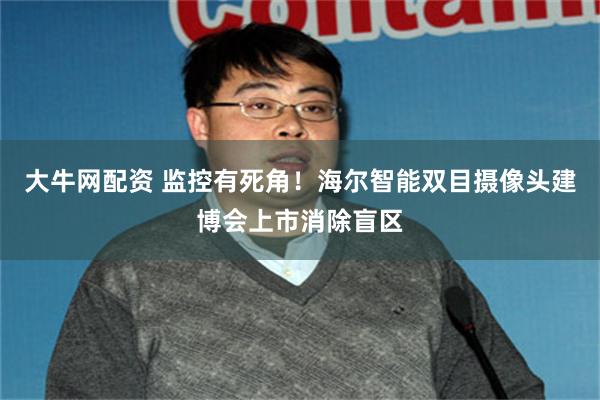 大牛网配资 监控有死角！海尔智能双目摄像头建博会上市消除盲区