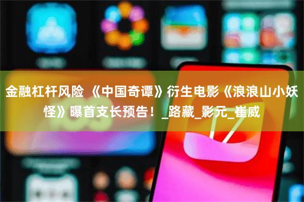 金融杠杆风险 《中国奇谭》衍生电影《浪浪山小妖怪》曝首支长预告！_路藏_影元_崔威