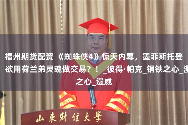 福州期货配资 《蜘蛛侠4》惊天内幕，墨菲斯托登场，欲用荷兰弟灵魂做交易？！_彼得·帕克_钢铁之心_漫威