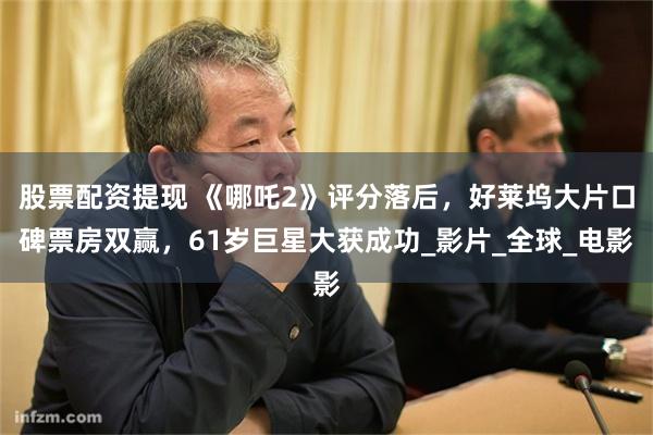 股票配资提现 《哪吒2》评分落后，好莱坞大片口碑票房双赢，61岁巨星大获成功_影片_全球_电影
