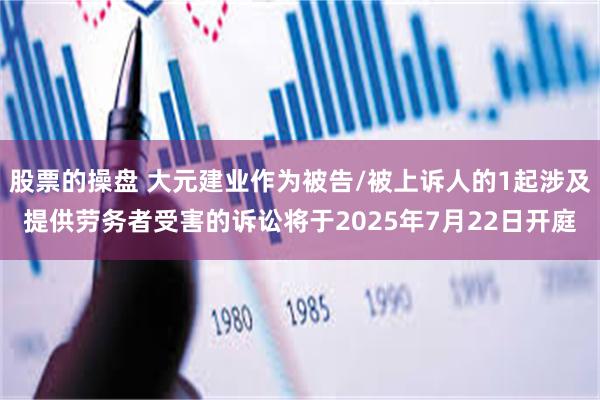 股票的操盘 大元建业作为被告/被上诉人的1起涉及提供劳务者受害的诉讼将于2025年7月22日开庭