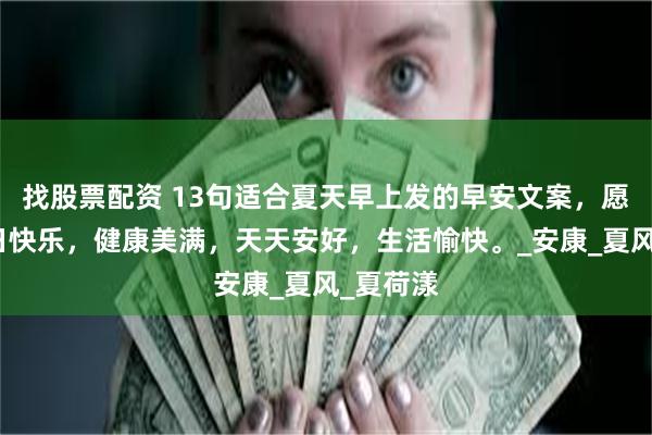 找股票配资 13句适合夏天早上发的早安文案，愿我们夏日快乐，健康美满，天天安好，生活愉快。_安康_夏风_夏荷漾