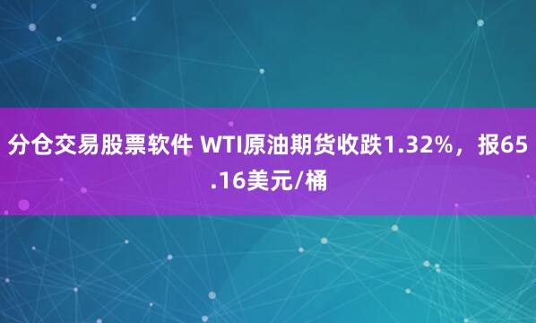 分仓交易股票软件 WTI原油期货收跌1.32%，报65.16美元/桶
