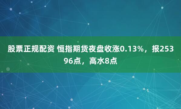 股票正规配资 恒指期货夜盘收涨0.13%，报25396点，高水8点