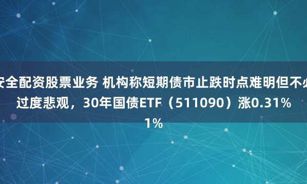 安全配资股票业务 机构称短期债市止跌时点难明但不必过度悲观，30年国债ETF（511090）涨0.31%