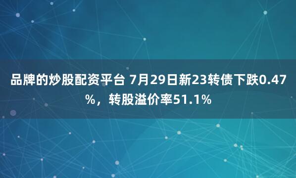 品牌的炒股配资平台 7月29日新23转债下跌0.47%，转股溢价率51.1%