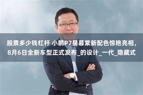股票多少钱杠杆 小鹏P7星暮紫新配色惊艳亮相，8月6日全新车型正式发布_的设计_一代_隐藏式
