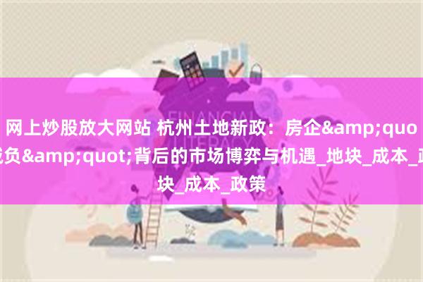 网上炒股放大网站 杭州土地新政：房企&quot;减负&quot;背后的市场博弈与机遇_地块_成本_政策