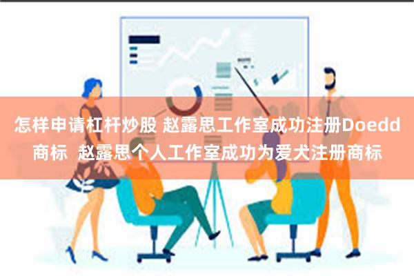 怎样申请杠杆炒股 赵露思工作室成功注册Doedd商标  赵露思个人工作室成功为爱犬注册商标