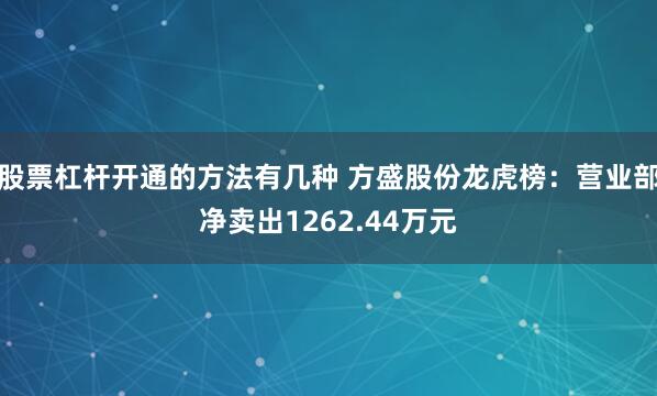 股票杠杆开通的方法有几种 方盛股份龙虎榜：营业部净卖出1262.44万元