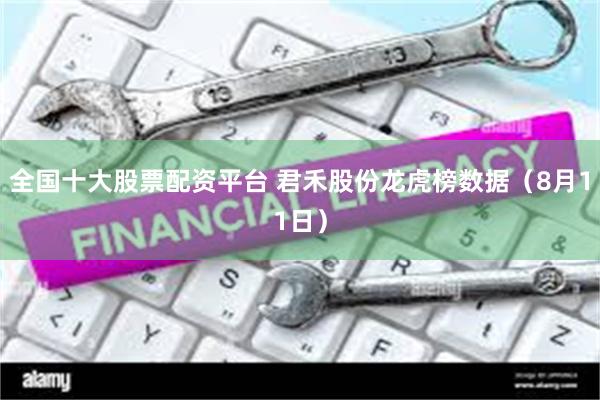 全国十大股票配资平台 君禾股份龙虎榜数据（8月11日）