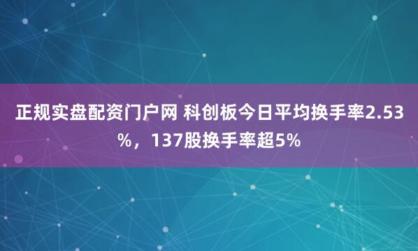 正规实盘配资门户网 科创板今日平均换手率2.53%，137股换手率超5%