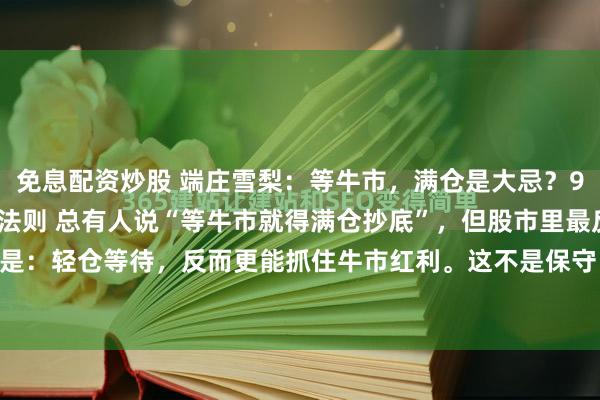 免息配资炒股 端庄雪梨：等牛市，满仓是大忌？90%散户不懂的轻仓生存法则 总有人说“等牛市就得满仓抄底”，但股市里最反常识的真相是：轻仓等待，反而更能抓住牛市红利。这不是保守，而是散户在震荡市中保命、在牛市中...