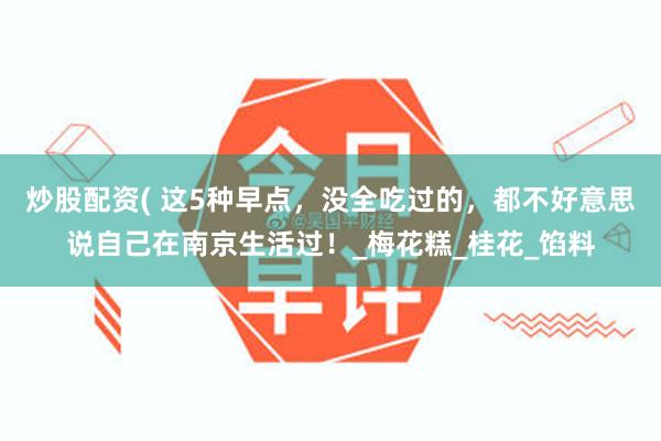 炒股配资( 这5种早点，没全吃过的，都不好意思说自己在南京生活过！_梅花糕_桂花_馅料